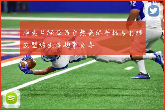 毕竟年轻亚马尔熬夜玩手机与打理发型的生活趣事分享