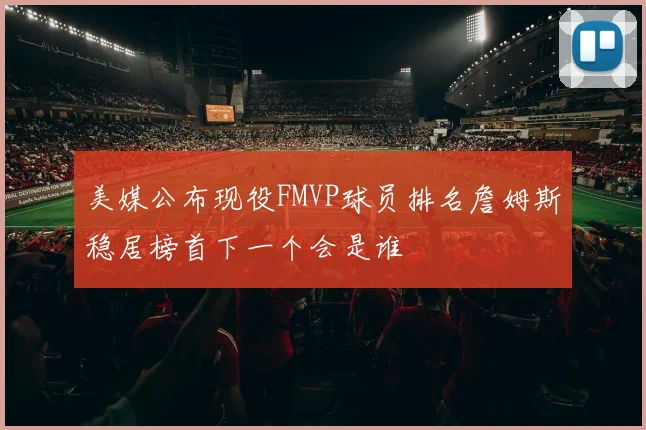 美媒公布现役FMVP球员排名詹姆斯稳居榜首下一个会是谁