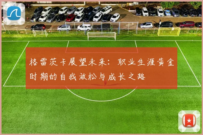 格雷茨卡展望未来：职业生涯黄金时期的自我放松与成长之路