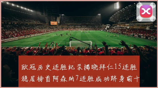欧冠历史连胜纪录揭晓拜仁15连胜稳居榜首阿森纳7连胜成功跻身前十
