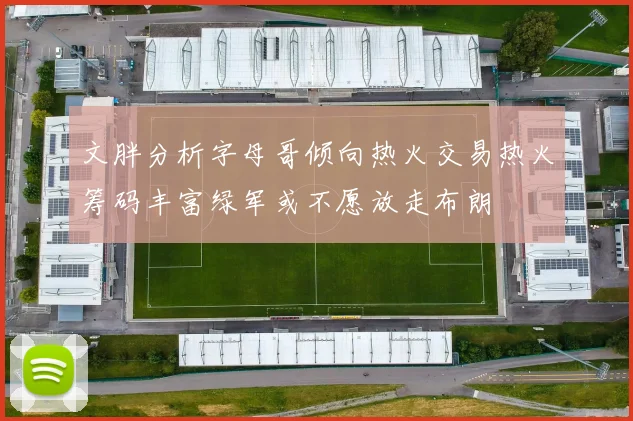 文胖分析字母哥倾向热火交易热火筹码丰富绿军或不愿放走布朗