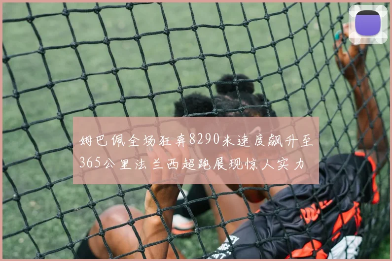姆巴佩全场狂奔8290米速度飙升至365公里法兰西超跑展现惊人实力