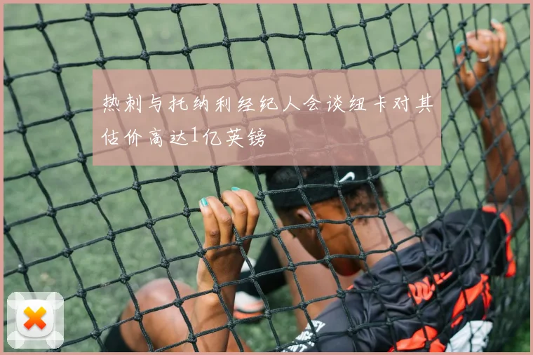 热刺与托纳利经纪人会谈纽卡对其估价高达1亿英镑