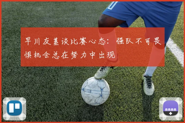 早川友基谈比赛心态：强队不可畏惧机会总在努力中出现
