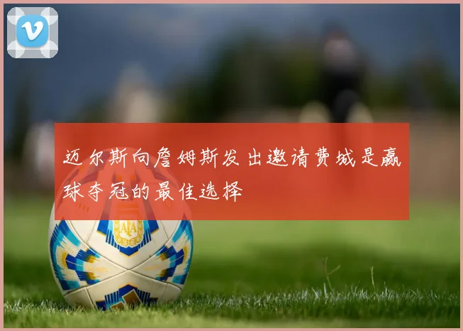 迈尔斯向詹姆斯发出邀请费城是赢球夺冠的最佳选择