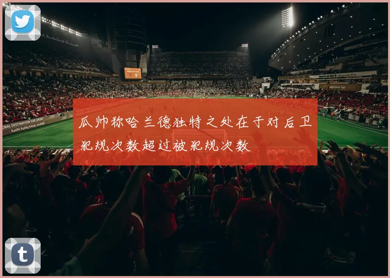 瓜帅称哈兰德独特之处在于对后卫犯规次数超过被犯规次数