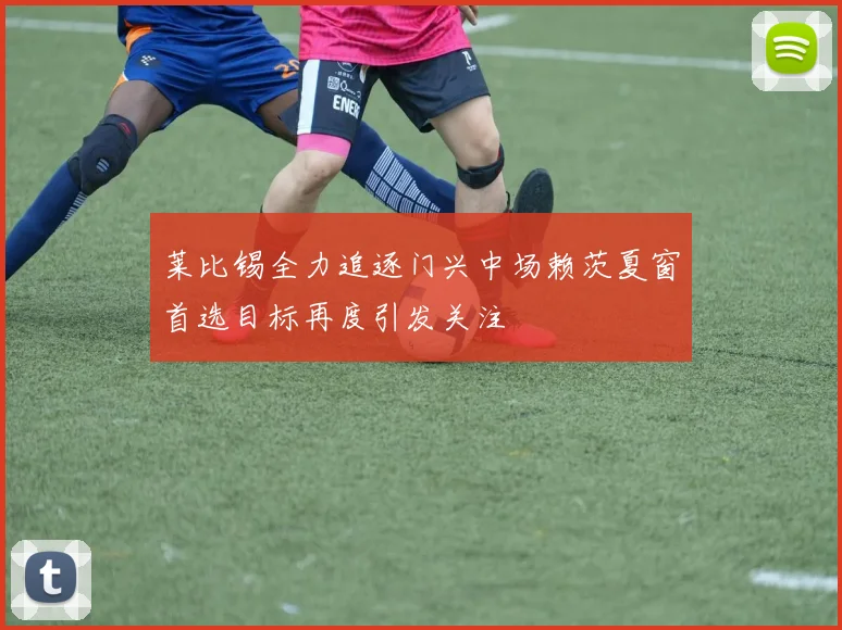 莱比锡全力追逐门兴中场赖茨夏窗首选目标再度引发关注
