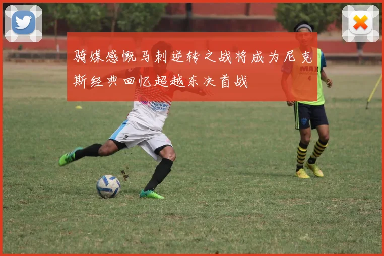 骑媒感慨马刺逆转之战将成为尼克斯经典回忆超越东决首战