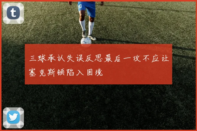 三球承认失误反思最后一攻不应让塞克斯顿陷入困境