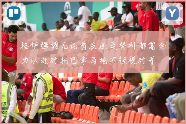 格伊强调无论首发还是替补都需全力以赴对抗巴拿马绝不轻视对手