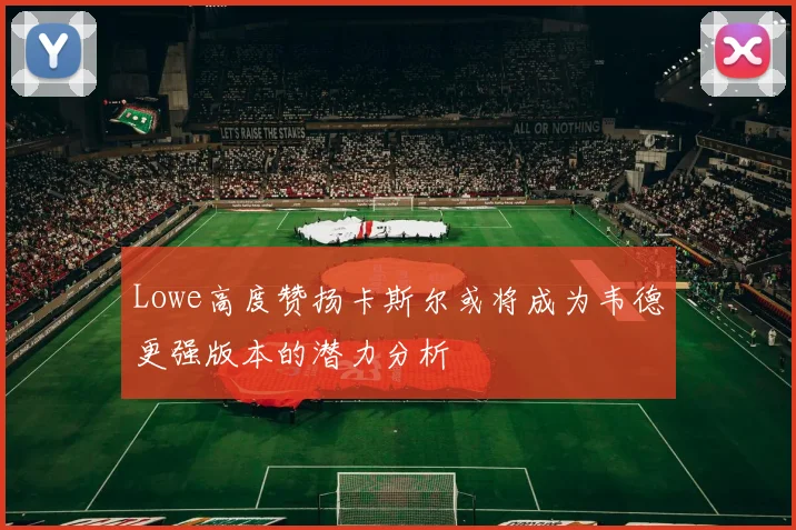 Lowe高度赞扬卡斯尔或将成为韦德更强版本的潜力分析