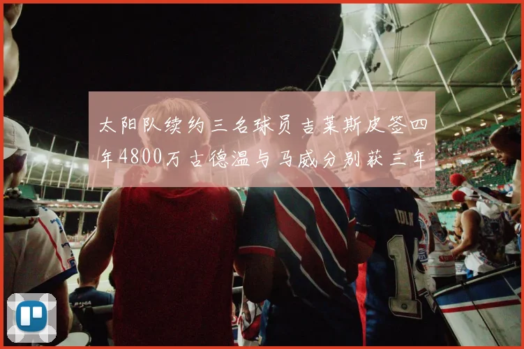 太阳队续约三名球员吉莱斯皮签四年4800万古德温与马威分别获三年合同