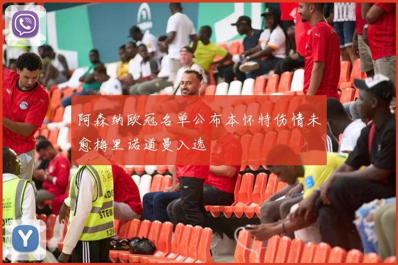 阿森纳欧冠名单公布本怀特伤情未愈梅里诺道曼入选