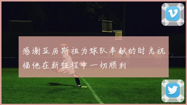感谢亚历斯祖为球队奉献的时光祝福他在新征程中一切顺利