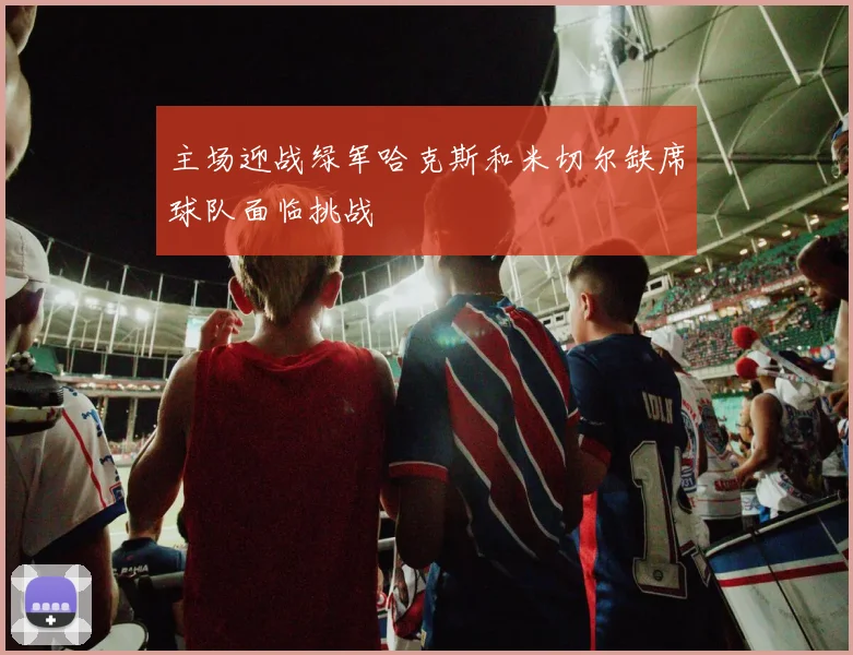 主场迎战绿军哈克斯和米切尔缺席球队面临挑战