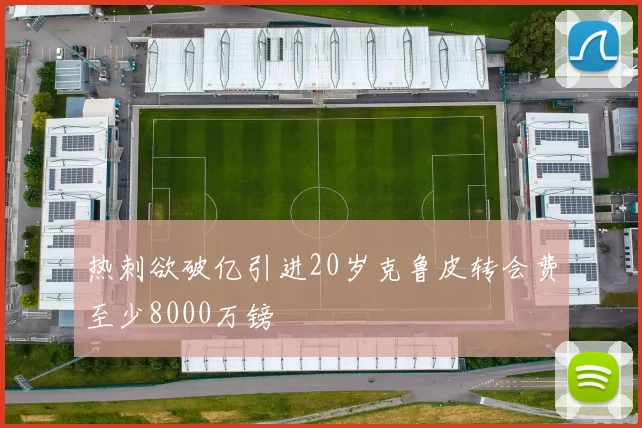 热刺欲破亿引进20岁克鲁皮转会费至少8000万镑