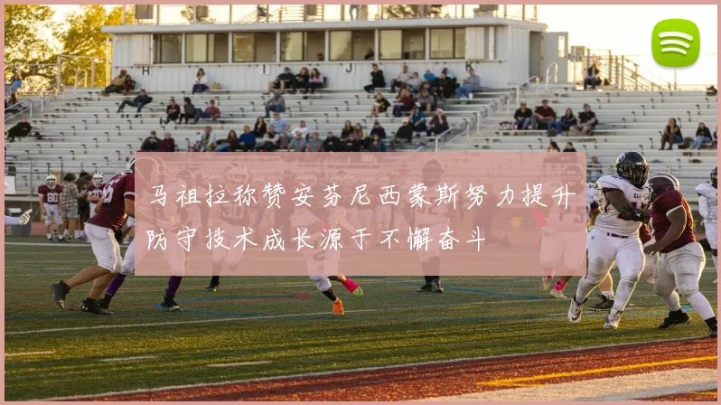 马祖拉称赞安芬尼西蒙斯努力提升防守技术成长源于不懈奋斗
