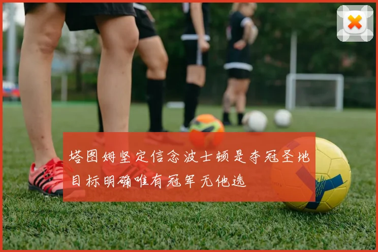 塔图姆坚定信念波士顿是夺冠圣地目标明确唯有冠军无他选