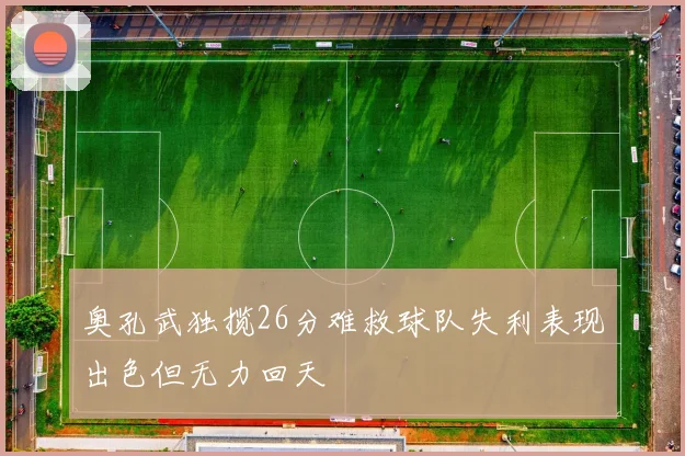 奥孔武独揽26分难救球队失利表现出色但无力回天