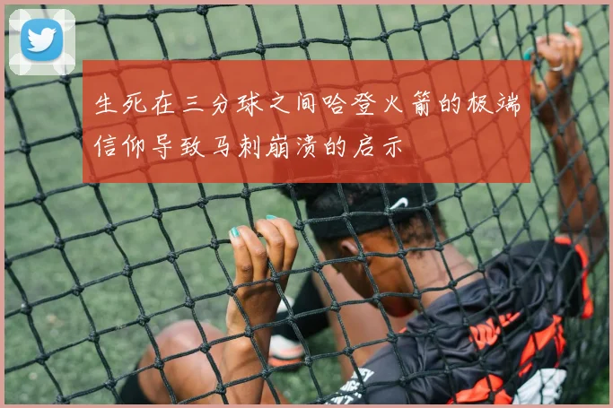 生死在三分球之间哈登火箭的极端信仰导致马刺崩溃的启示