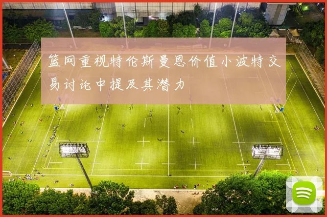 篮网重视特伦斯曼恩价值小波特交易讨论中提及其潜力