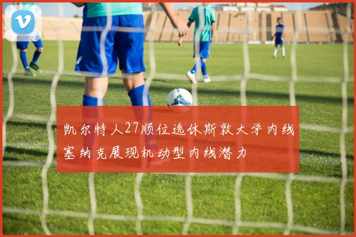 凯尔特人27顺位选休斯敦大学内线塞纳克展现机动型内线潜力