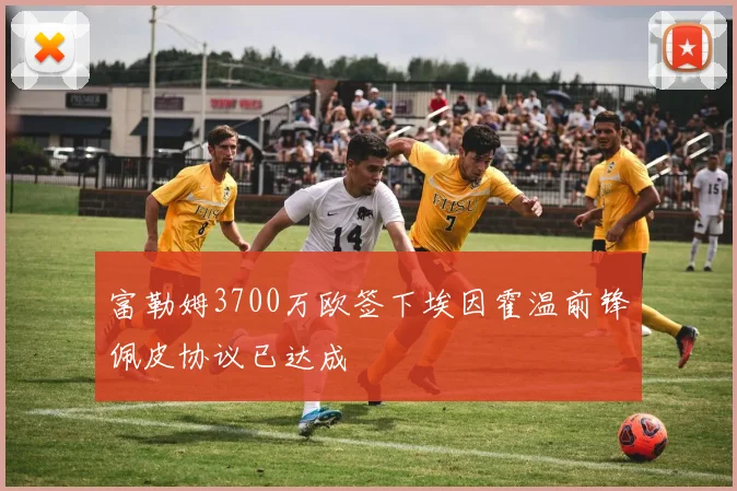 富勒姆3700万欧签下埃因霍温前锋佩皮协议已达成